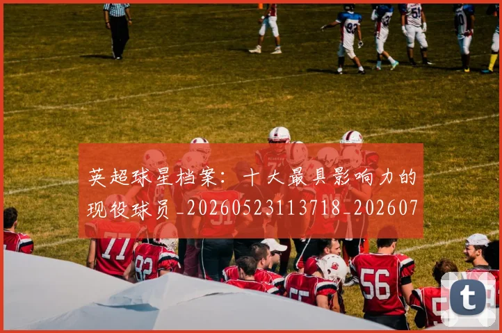 英超球星档案:十大最具影响力的现役球员_20260523113718_20260702174146