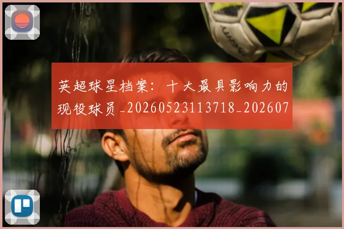 英超球星档案:十大最具影响力的现役球员_20260523113718_20260702174146