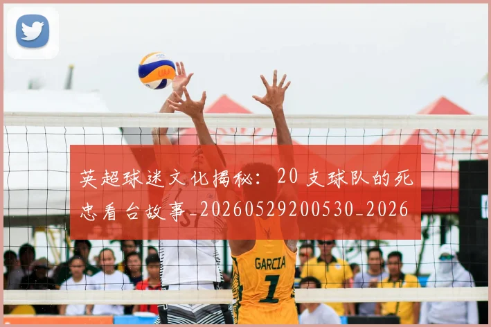 英超球迷文化揭秘:20 支球队的死忠看台故事_20260529200530_20260702174155